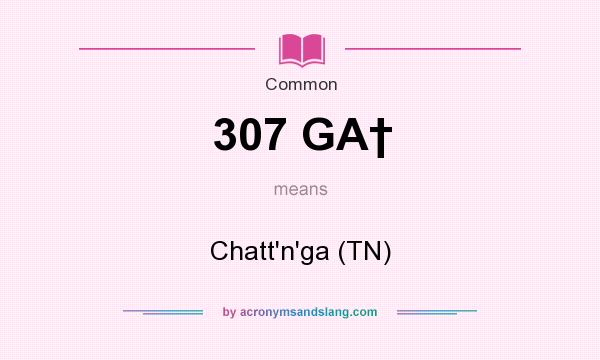 What does 307 GA† mean? It stands for Chatt`n`ga (TN)