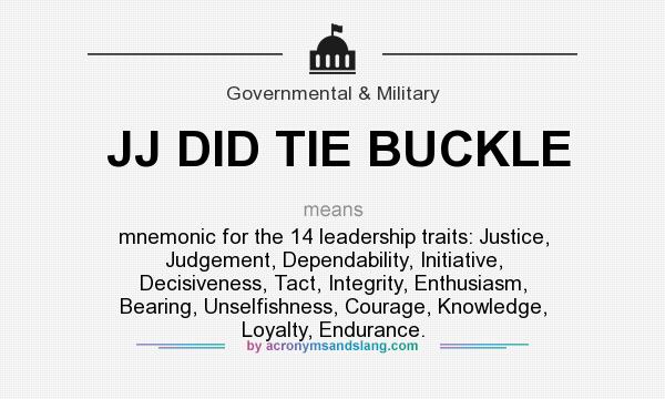 What does JJ DID TIE BUCKLE mean? It stands for mnemonic for the 14 leadership traits: Justice, Judgement, Dependability, Initiative, Decisiveness, Tact, Integrity, Enthusiasm, Bearing, Unselfishness, Courage, Knowledge, Loyalty, Endurance.