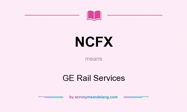 What does NCFX mean? It stands for GE Rail Services