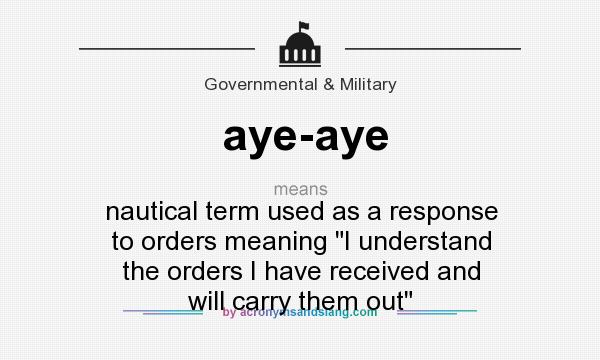 What does aye-aye mean? It stands for nautical term used as a response to orders meaning I understand the orders I have received and will carry them out