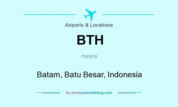 What does BTH mean? It stands for Batam, Batu Besar, Indonesia