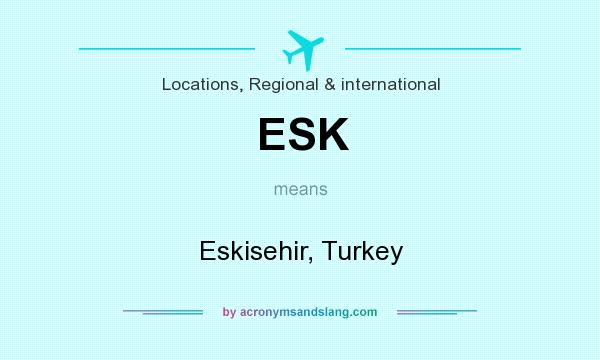 What does ESK mean? It stands for Eskisehir, Turkey