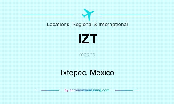 What does IZT mean? It stands for Ixtepec, Mexico