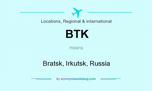 What does BTK mean? It stands for Bratsk, Irkutsk, Russia
