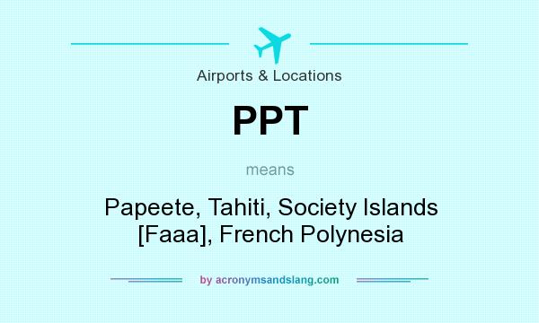 What does PPT mean? It stands for Papeete, Tahiti, Society Islands [Faaa], French Polynesia