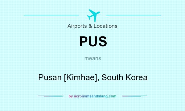 What does PUS mean? It stands for Pusan [Kimhae], South Korea