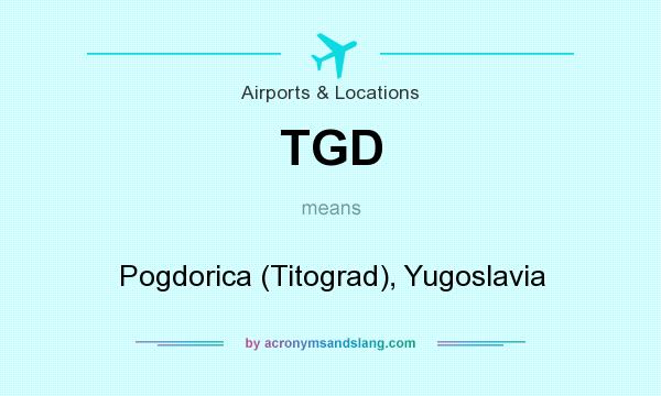 What does TGD mean? It stands for Pogdorica (Titograd), Yugoslavia