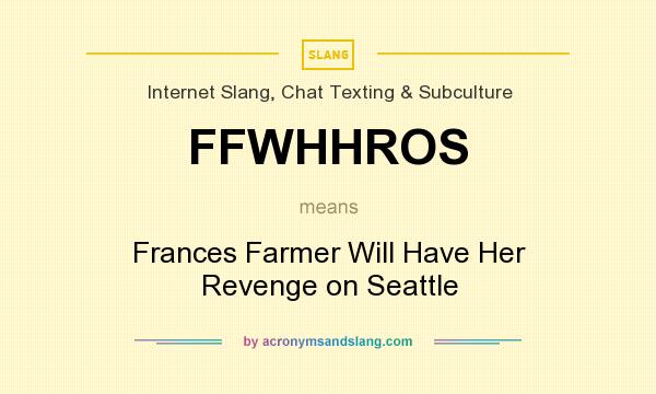 What does FFWHHROS mean? It stands for Frances Farmer Will Have Her Revenge on Seattle