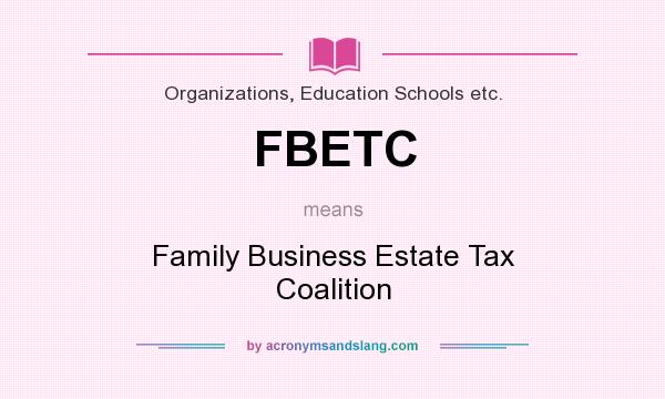What does FBETC mean? It stands for Family Business Estate Tax Coalition