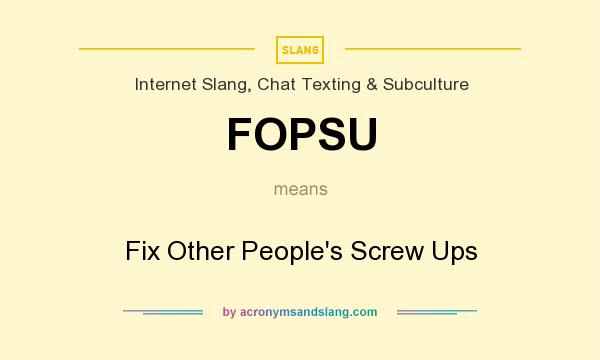 What does FOPSU mean? It stands for Fix Other People`s Screw Ups