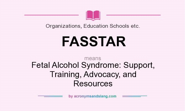 What does FASSTAR mean? It stands for Fetal Alcohol Syndrome: Support, Training, Advocacy, and Resources