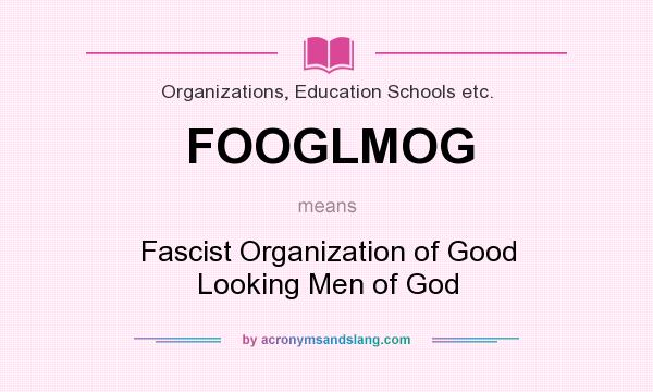 What does FOOGLMOG mean? It stands for Fascist Organization of Good Looking Men of God