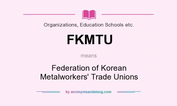 What does FKMTU mean? It stands for Federation of Korean Metalworkers` Trade Unions