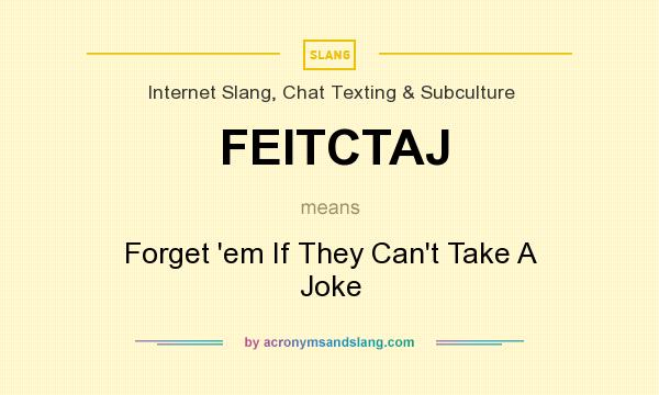 What does FEITCTAJ mean? It stands for Forget `em If They Can`t Take A Joke