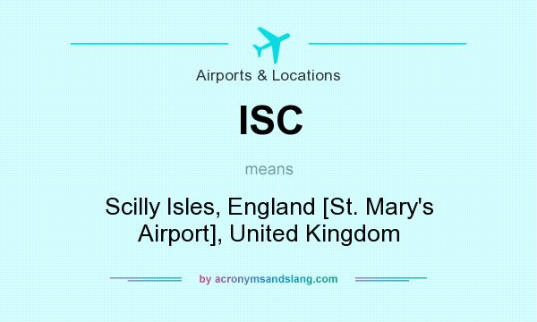 What does ISC mean? It stands for Scilly Isles, England [St. Mary`s Airport], United Kingdom