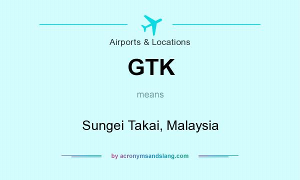 What does GTK mean? It stands for Sungei Takai, Malaysia