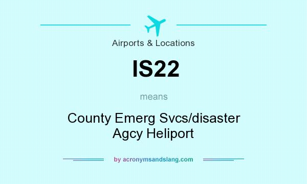 What does IS22 mean? It stands for County Emerg Svcs/disaster Agcy Heliport
