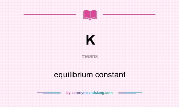 What does K mean? It stands for equilibrium constant
