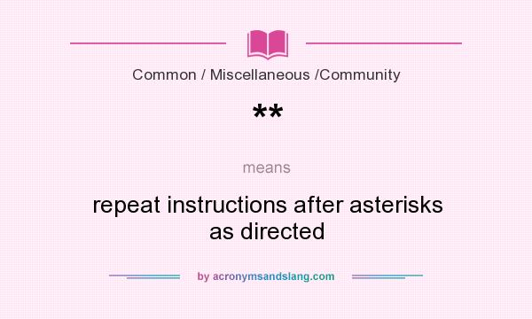 What does ** mean? It stands for repeat instructions after asterisks as directed