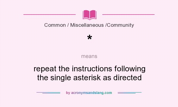 What does * mean? It stands for repeat the instructions following the single asterisk as directed