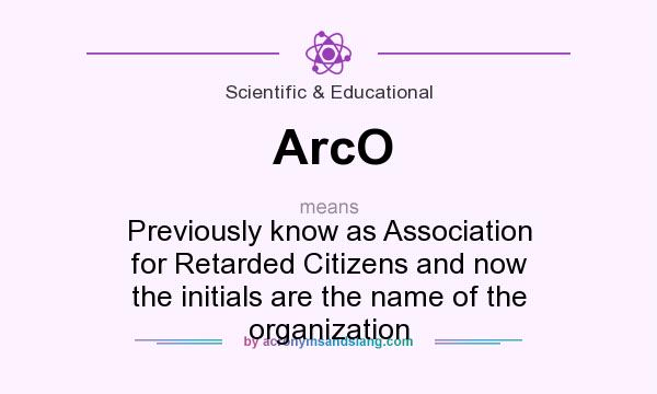 What does ArcO mean? It stands for Previously know as Association for Retarded Citizens and now the initials are the name of the organization