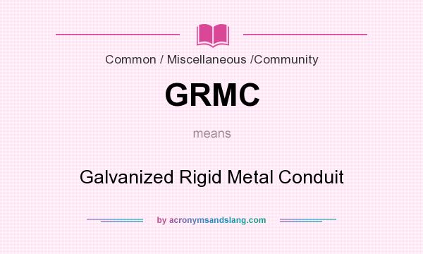 What does GRMC mean? It stands for Galvanized Rigid Metal Conduit