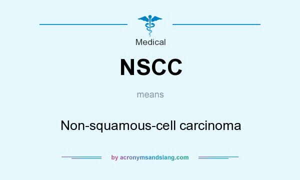What does NSCC mean? It stands for Non-squamous-cell carcinoma