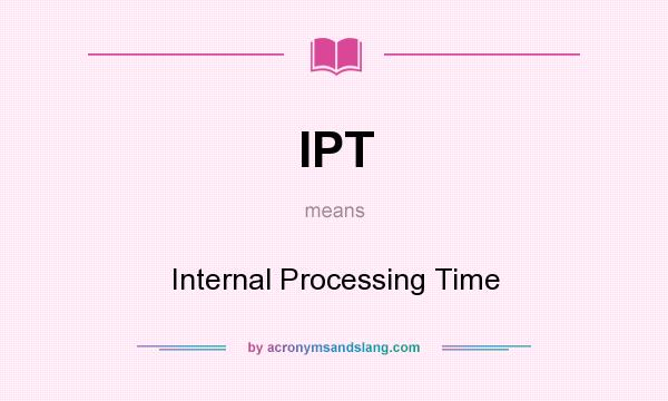 What does IPT mean? It stands for Internal Processing Time