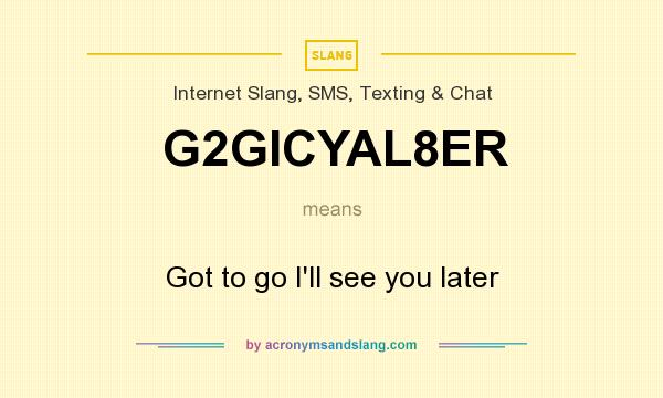 What does G2GICYAL8ER mean? It stands for Got to go I`ll see you later