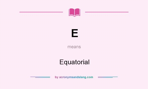 What does E mean? It stands for Equatorial