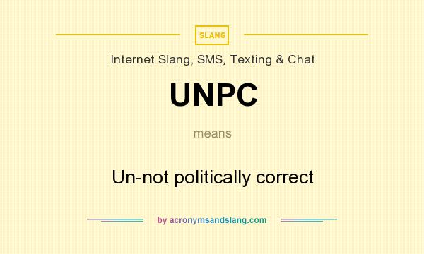 What does UNPC mean? It stands for Un-not politically correct