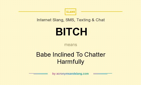 What does BITCH mean? It stands for Babe Inclined To Chatter Harmfully