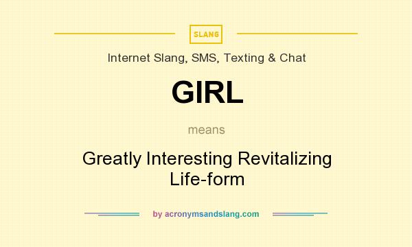 What does GIRL mean? It stands for Greatly Interesting Revitalizing Life-form