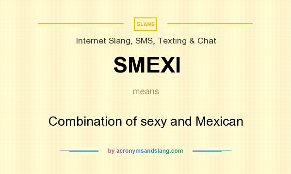 What does SMEXI mean? It stands for Combination of sexy and Mexican