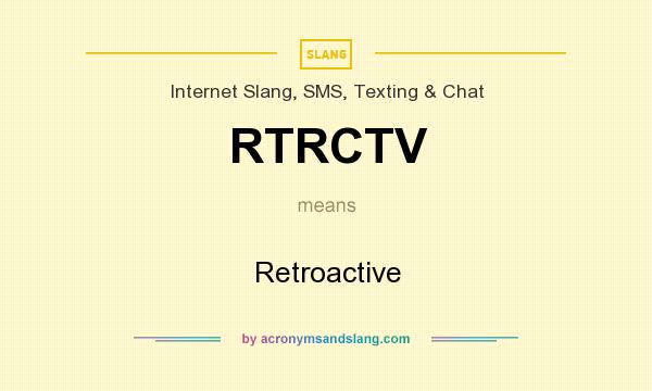What does RTRCTV mean? It stands for Retroactive