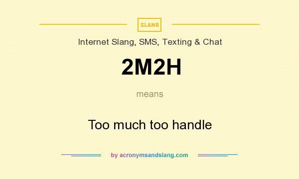 What does 2M2H mean? It stands for Too much too handle