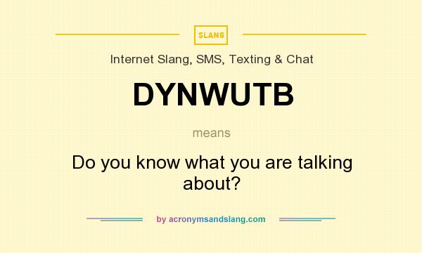 What does DYNWUTB mean? It stands for Do you know what you are talking about?