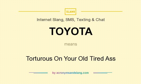 What does TOYOTA mean? It stands for Torturous On Your Old Tired Ass