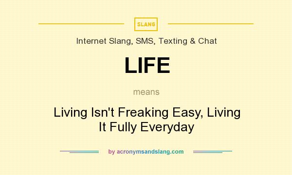 What does LIFE mean? It stands for Living Isn`t Freaking Easy, Living It Fully Everyday