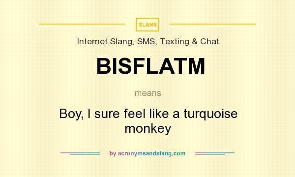 What does BISFLATM mean? It stands for Boy, I sure feel like a turquoise monkey