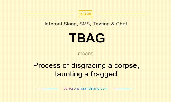 What does TBAG mean? It stands for Process of disgracing a corpse, taunting a fragged
