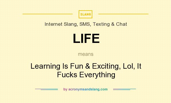 What does LIFE mean? It stands for Learning Is Fun & Exciting, Lol, It Fucks Everything