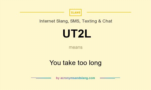 What does UT2L mean? It stands for You take too long