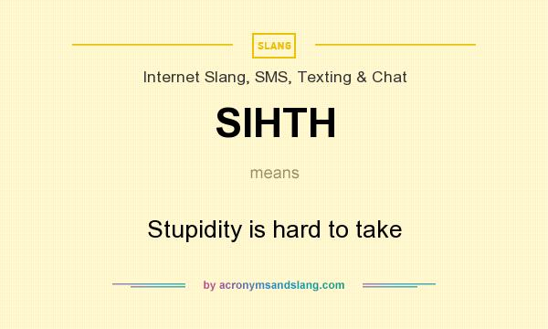 What does SIHTH mean? It stands for Stupidity is hard to take