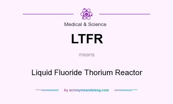What does LTFR mean? It stands for Liquid Fluoride Thorium Reactor