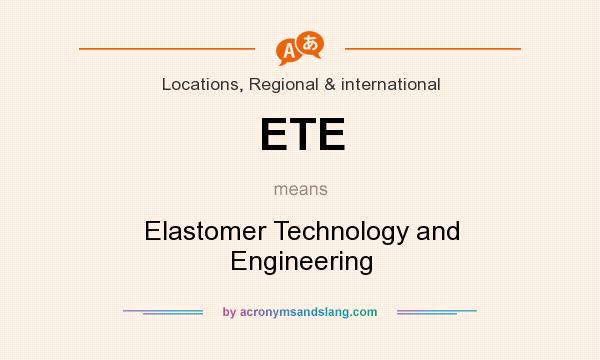 What does ETE mean? It stands for Elastomer Technology and Engineering