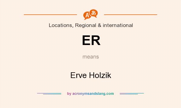 What does ER mean? It stands for Erve Holzik