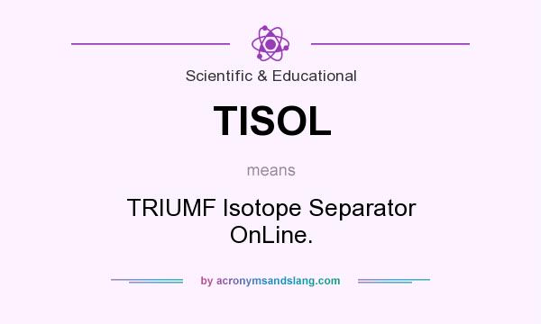 What does TISOL mean? It stands for TRIUMF Isotope Separator OnLine.