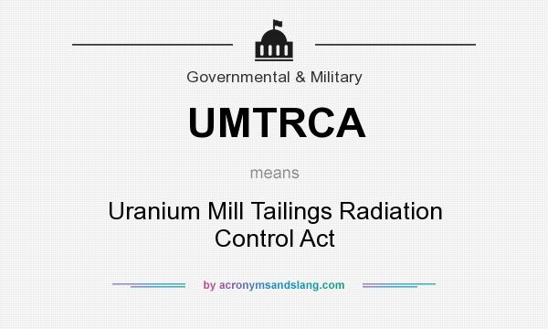 What does UMTRCA mean? It stands for Uranium Mill Tailings Radiation Control Act