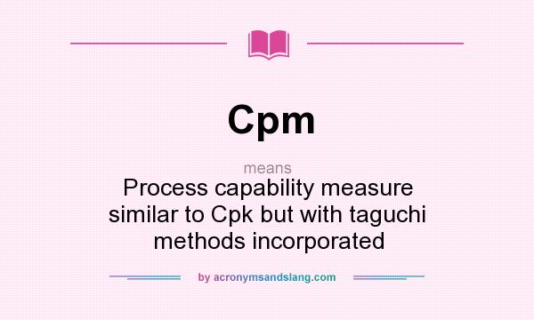 What does Cpm mean? It stands for Process capability measure similar to Cpk but with taguchi methods incorporated